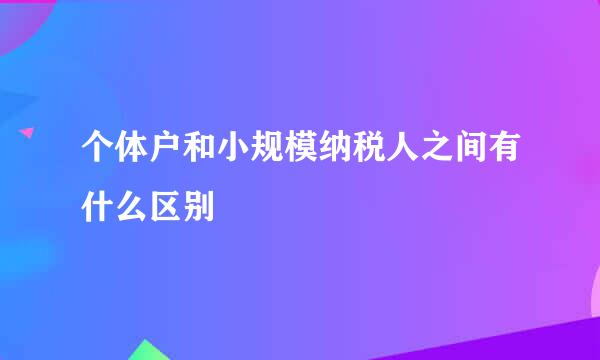 个体户和小规模纳税人之间有什么区别