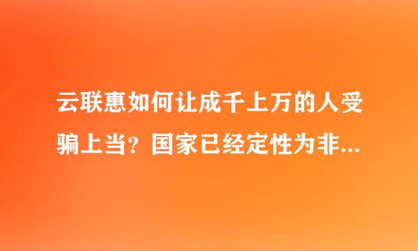 云联惠如何让成千上万的人受骗上当？国家已经定性为非法集资，如此害人害己的模式为什么还不严厉打击？