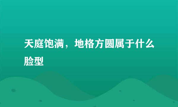 天庭饱满，地格方圆属于什么脸型