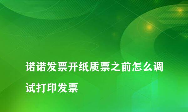 
诺诺发票开纸质票之前怎么调试打印发票
