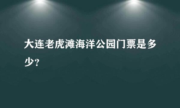 大连老虎滩海洋公园门票是多少？