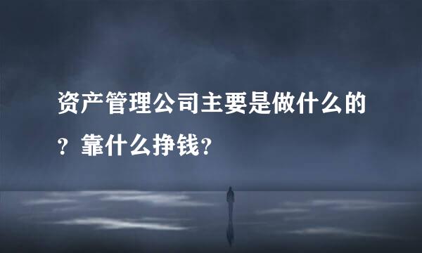 资产管理公司主要是做什么的？靠什么挣钱？