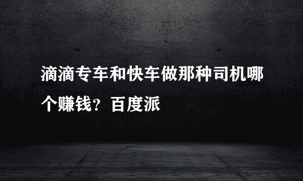 滴滴专车和快车做那种司机哪个赚钱？百度派