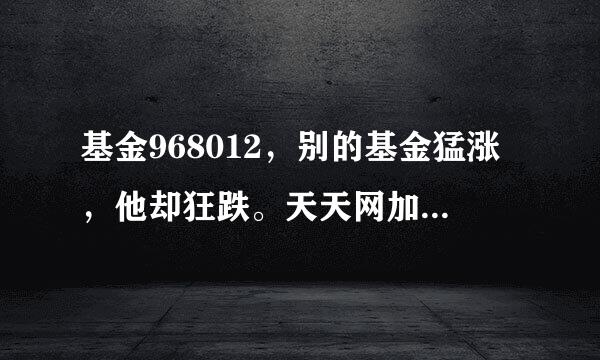 基金968012，别的基金猛涨，他却狂跌。天天网加不上自选，谁了解他？请教。