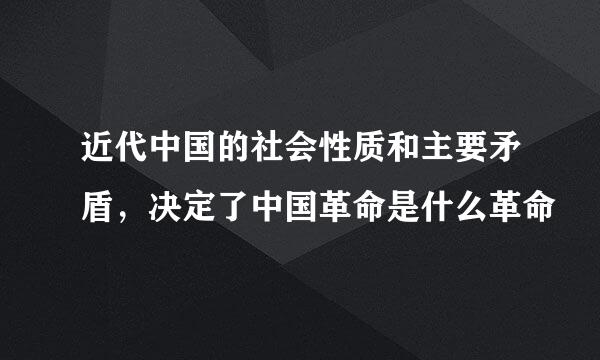 近代中国的社会性质和主要矛盾，决定了中国革命是什么革命