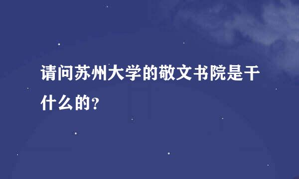 请问苏州大学的敬文书院是干什么的？