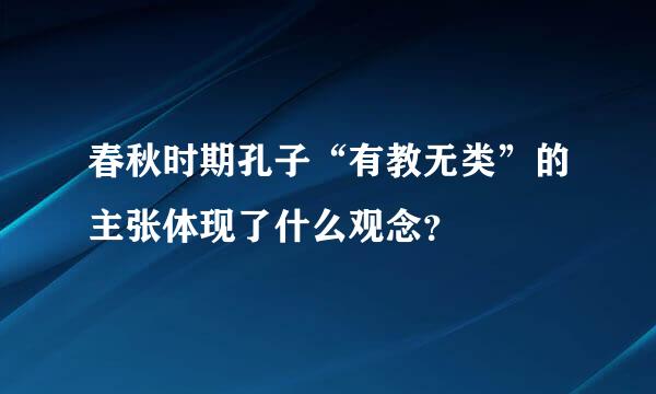 春秋时期孔子“有教无类”的主张体现了什么观念？