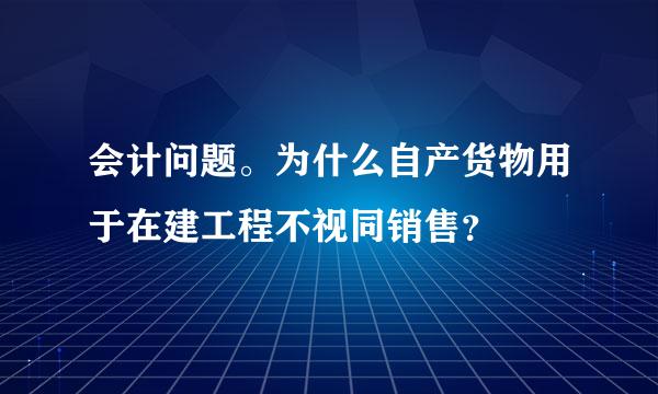 会计问题。为什么自产货物用于在建工程不视同销售？