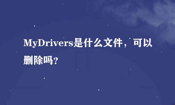 MyDrivers是什么文件，可以删除吗？