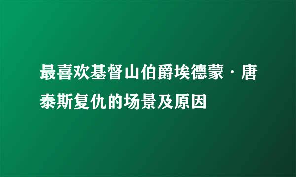 最喜欢基督山伯爵埃德蒙·唐泰斯复仇的场景及原因