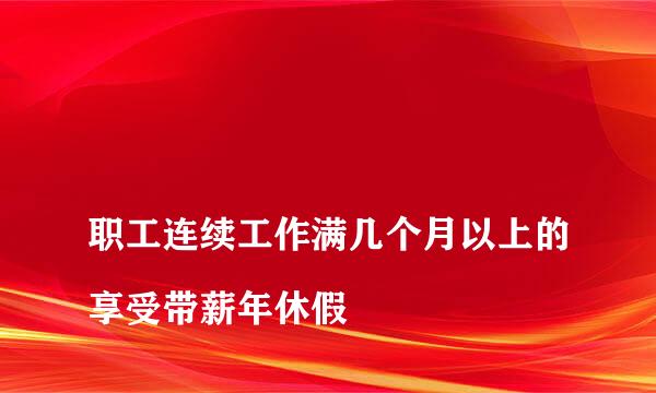 
职工连续工作满几个月以上的享受带薪年休假
