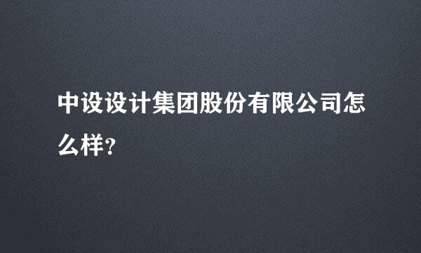 中设设计集团股份有限公司怎么样？