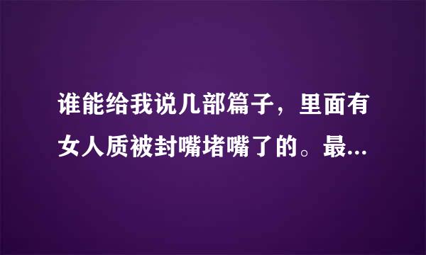 谁能给我说几部篇子，里面有女人质被封嘴堵嘴了的。最好是女警察或者是军人，穿了军服或警服的女人质。