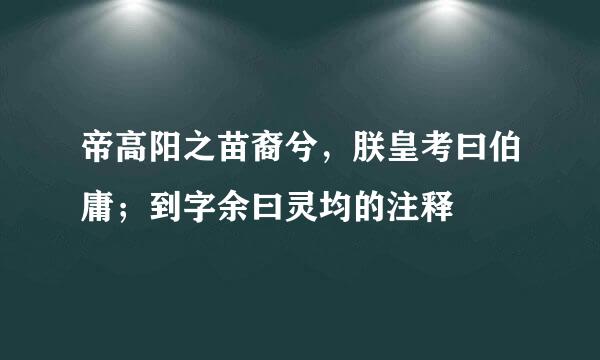 帝高阳之苗裔兮，朕皇考曰伯庸；到字余曰灵均的注释