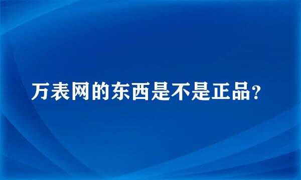 万表网的东西是不是正品？