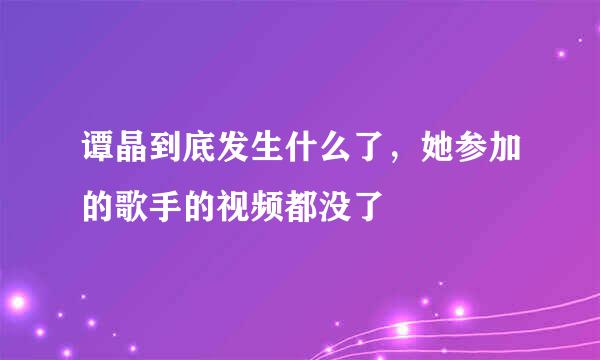 谭晶到底发生什么了，她参加的歌手的视频都没了