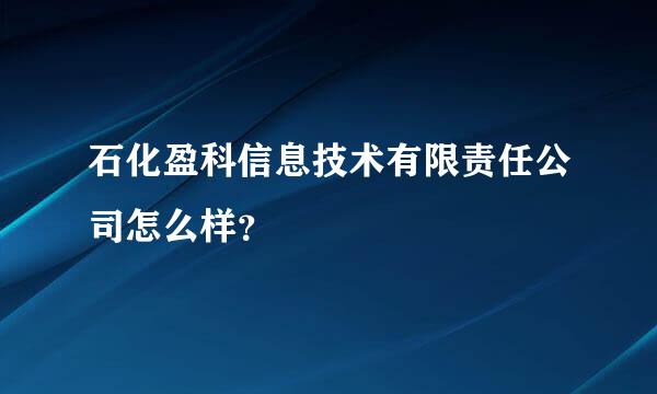 石化盈科信息技术有限责任公司怎么样？