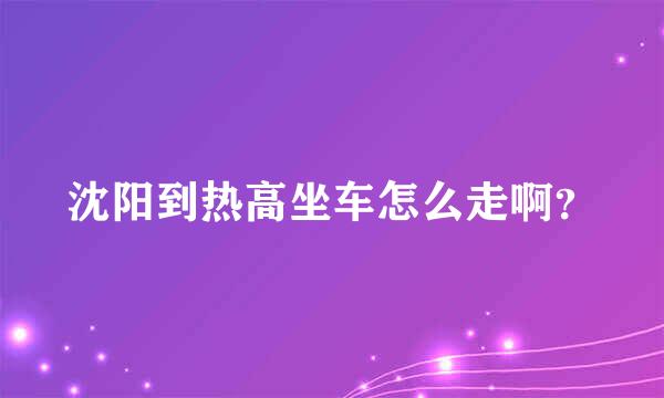 沈阳到热高坐车怎么走啊？