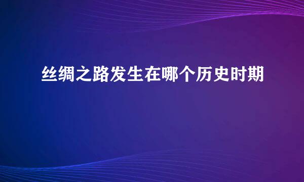 丝绸之路发生在哪个历史时期