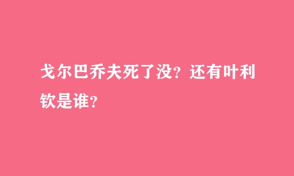 戈尔巴乔夫死了没？还有叶利钦是谁？