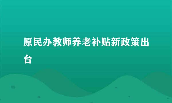 原民办教师养老补贴新政策出台