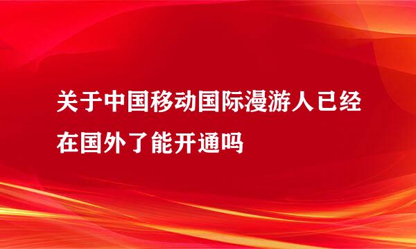 关于中国移动国际漫游人已经在国外了能开通吗