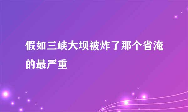 假如三峡大坝被炸了那个省淹的最严重