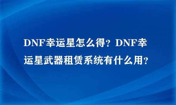 DNF幸运星怎么得？DNF幸运星武器租赁系统有什么用？