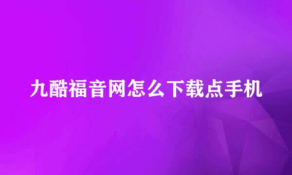 九酷福音网怎么下载点手机