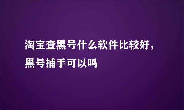 淘宝查黑号什么软件比较好，黑号捕手可以吗