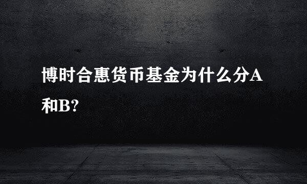 博时合惠货币基金为什么分A和B?