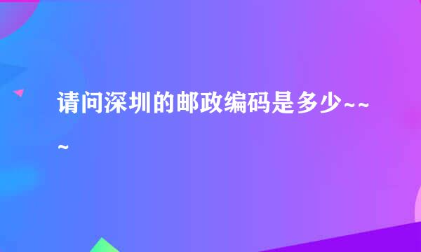 请问深圳的邮政编码是多少~~~