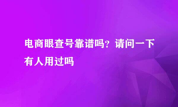 电商眼查号靠谱吗？请问一下有人用过吗