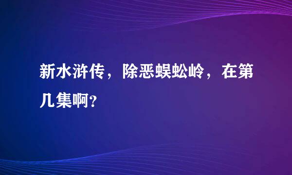 新水浒传，除恶蜈蚣岭，在第几集啊？