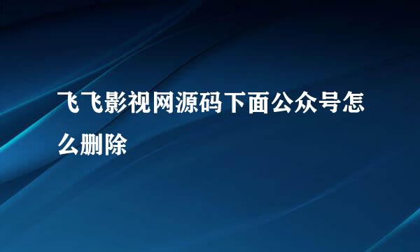 飞飞影视网源码下面公众号怎么删除