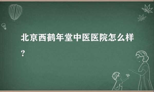 北京西鹤年堂中医医院怎么样？