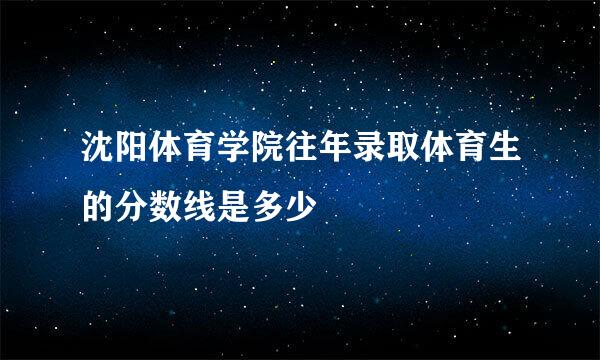 沈阳体育学院往年录取体育生的分数线是多少