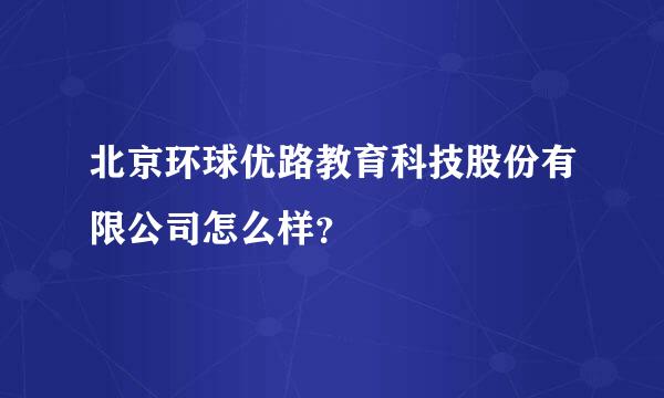 北京环球优路教育科技股份有限公司怎么样？