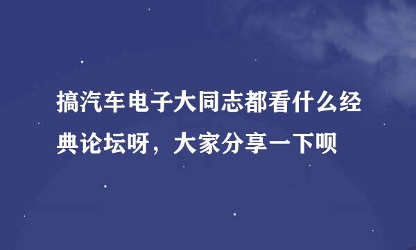 搞汽车电子大同志都看什么经典论坛呀，大家分享一下呗