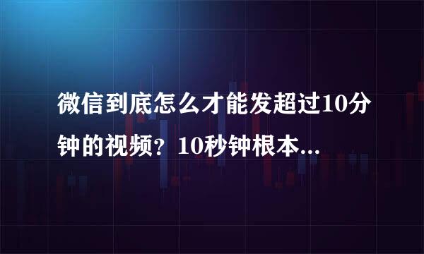 微信到底怎么才能发超过10分钟的视频？10秒钟根本不够用！