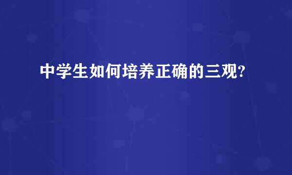 中学生如何培养正确的三观?