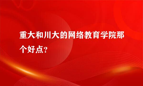 重大和川大的网络教育学院那个好点？