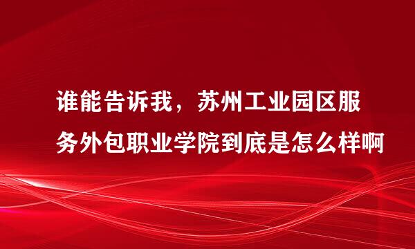 谁能告诉我，苏州工业园区服务外包职业学院到底是怎么样啊