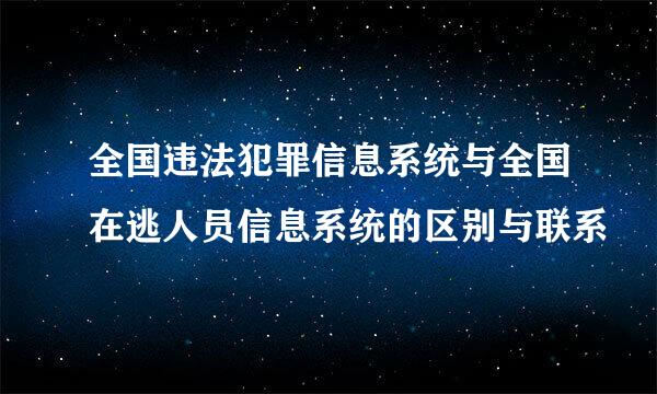 全国违法犯罪信息系统与全国在逃人员信息系统的区别与联系