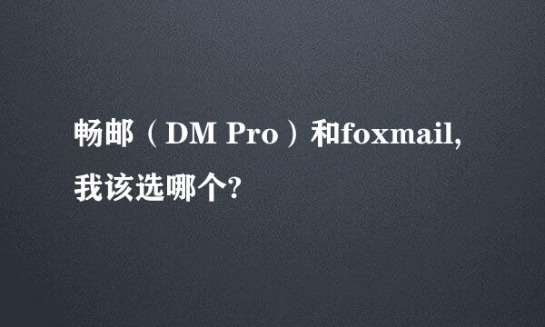 畅邮（DM Pro）和foxmail,我该选哪个?