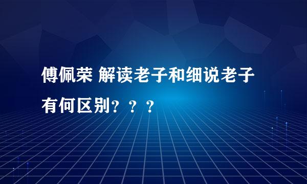 傅佩荣 解读老子和细说老子 有何区别？？？