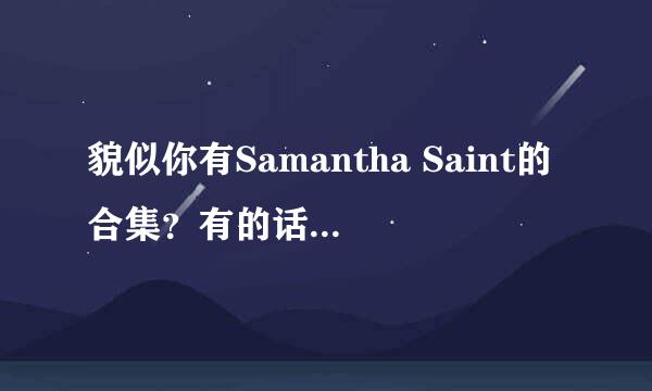 貌似你有Samantha Saint的合集？有的话请发给我 找很久了，看到你回答过别人