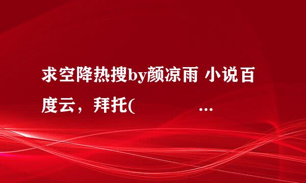 求空降热搜by颜凉雨 小说百度云，拜托( •̥́ ˍ •̀ू )