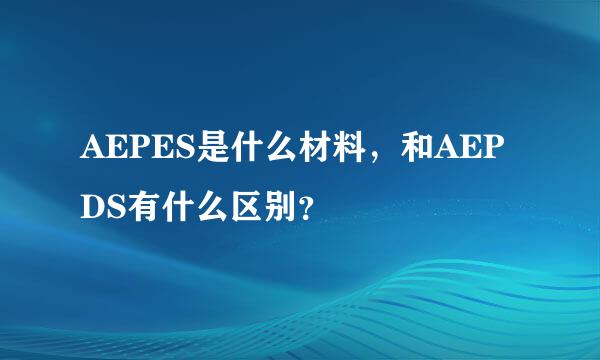 AEPES是什么材料，和AEPDS有什么区别？