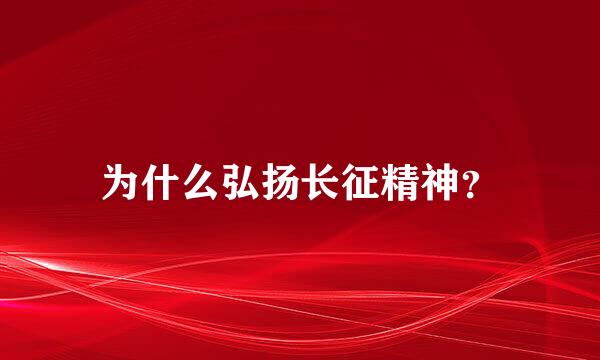 为什么弘扬长征精神？